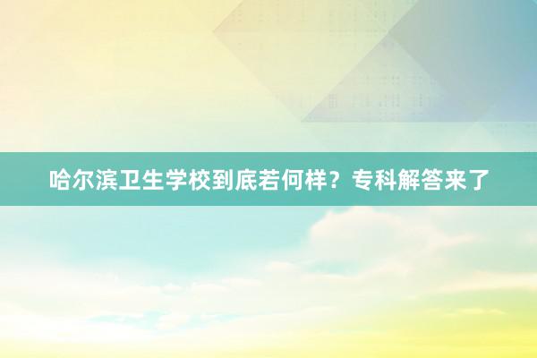 哈尔滨卫生学校到底若何样？专科解答来了