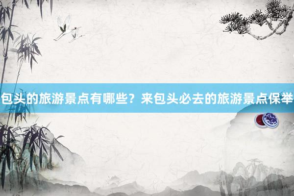 包头的旅游景点有哪些？来包头必去的旅游景点保举