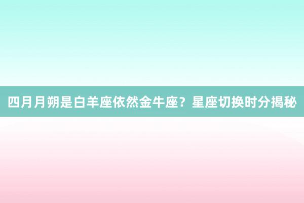 四月月朔是白羊座依然金牛座？星座切换时分揭秘