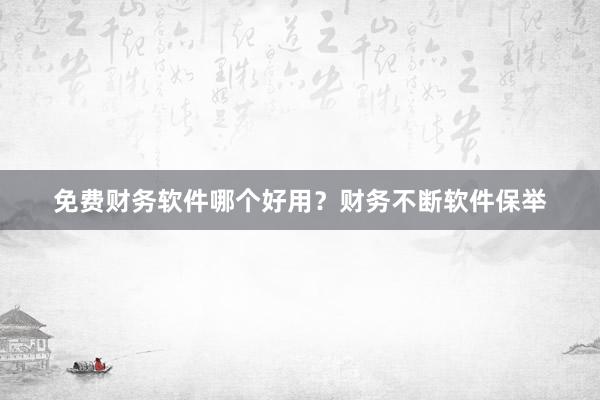 免费财务软件哪个好用？财务不断软件保举