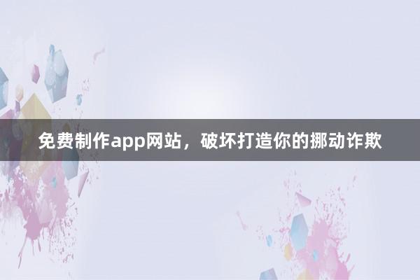 免费制作app网站，破坏打造你的挪动诈欺