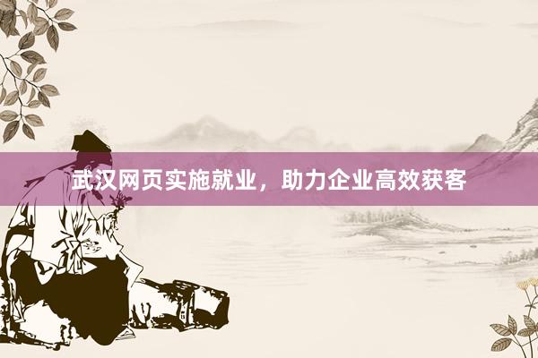 武汉网页实施就业，助力企业高效获客