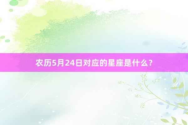 农历5月24日对应的星座是什么？