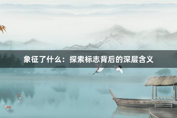 象征了什么：探索标志背后的深层含义