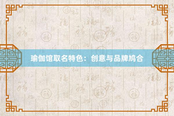 瑜伽馆取名特色：创意与品牌鸠合